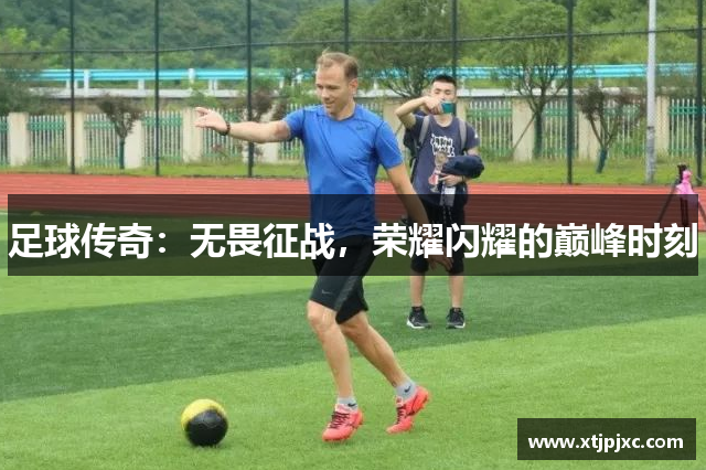 足球传奇：无畏征战，荣耀闪耀的巅峰时刻