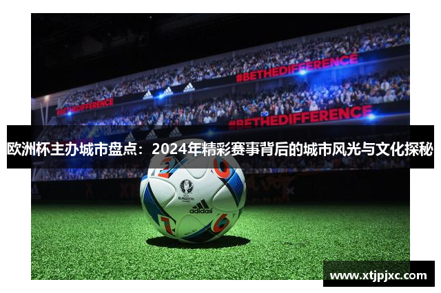 欧洲杯主办城市盘点：2024年精彩赛事背后的城市风光与文化探秘