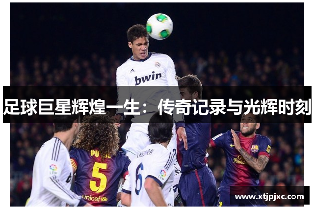 足球巨星辉煌一生：传奇记录与光辉时刻