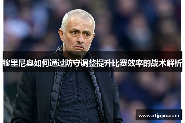 穆里尼奥如何通过防守调整提升比赛效率的战术解析