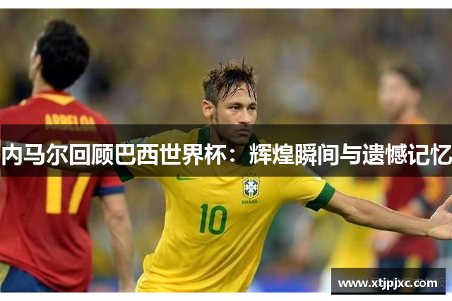 内马尔回顾巴西世界杯：辉煌瞬间与遗憾记忆