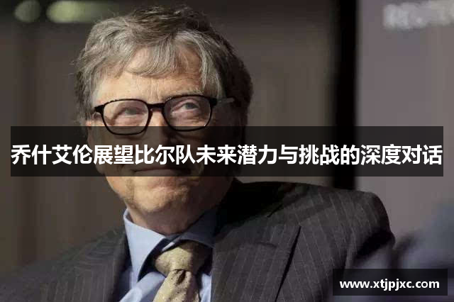 乔什艾伦展望比尔队未来潜力与挑战的深度对话