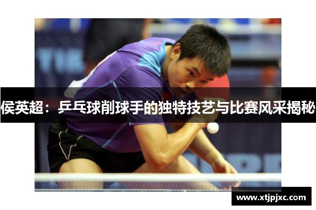 侯英超：乒乓球削球手的独特技艺与比赛风采揭秘