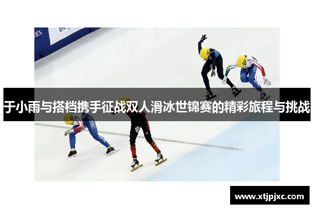 于小雨与搭档携手征战双人滑冰世锦赛的精彩旅程与挑战
