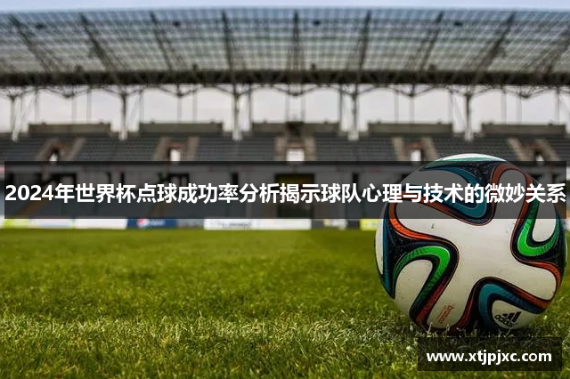 2024年世界杯点球成功率分析揭示球队心理与技术的微妙关系