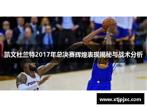 凯文杜兰特2017年总决赛辉煌表现揭秘与战术分析
