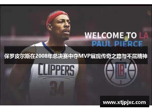 保罗皮尔斯在2008年总决赛中夺MVP展现传奇之路与不屈精神
