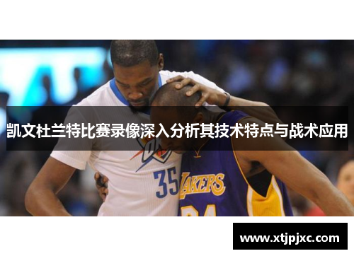 凯文杜兰特比赛录像深入分析其技术特点与战术应用