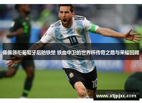佩佩领衔葡萄牙后防铁壁 铁血中卫的世界杯传奇之路与荣耀回顾