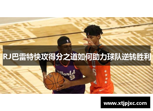 RJ巴雷特快攻得分之道如何助力球队逆转胜利