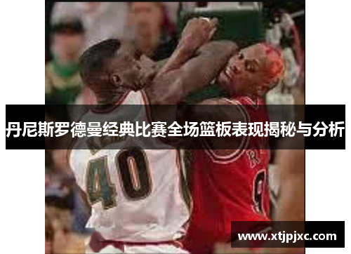 丹尼斯罗德曼经典比赛全场篮板表现揭秘与分析