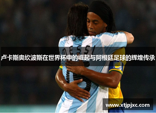 卢卡斯奥坎波斯在世界杯中的崛起与阿根廷足球的辉煌传承