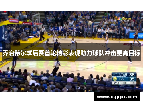 乔治希尔季后赛首轮精彩表现助力球队冲击更高目标
