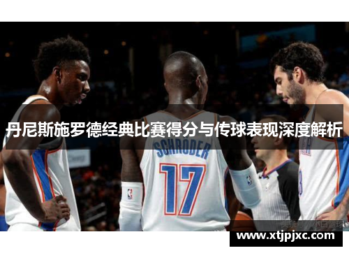 丹尼斯施罗德经典比赛得分与传球表现深度解析