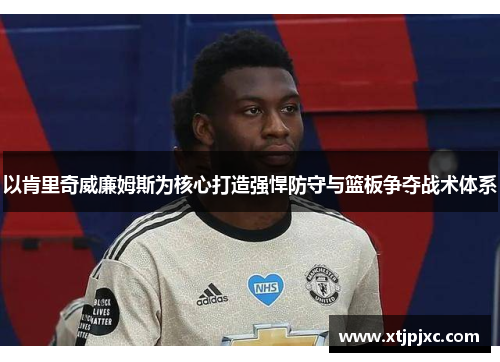 以肯里奇威廉姆斯为核心打造强悍防守与篮板争夺战术体系