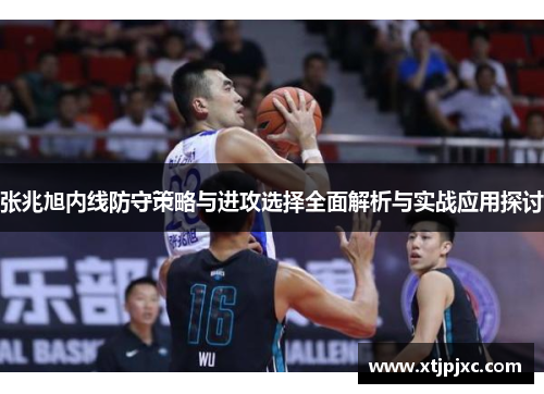 张兆旭内线防守策略与进攻选择全面解析与实战应用探讨