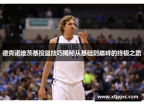 德克诺维茨基投篮技巧揭秘从基础到巅峰的终极之路
