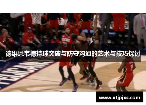 德维恩韦德持球突破与防守沟通的艺术与技巧探讨