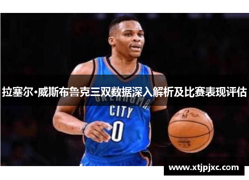 拉塞尔·威斯布鲁克三双数据深入解析及比赛表现评估