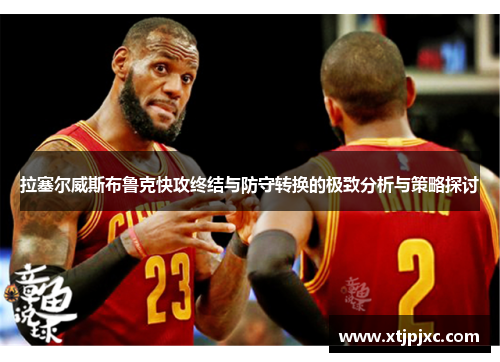 拉塞尔威斯布鲁克快攻终结与防守转换的极致分析与策略探讨