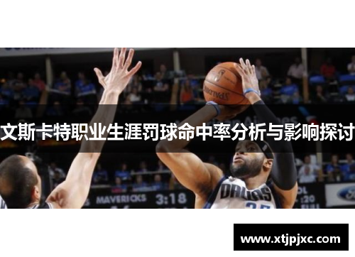 文斯卡特职业生涯罚球命中率分析与影响探讨