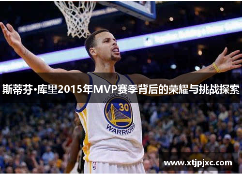 斯蒂芬·库里2015年MVP赛季背后的荣耀与挑战探索