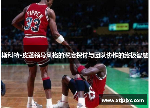 斯科特·皮蓬领导风格的深度探讨与团队协作的终极智慧