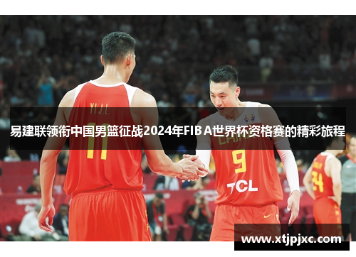 易建联领衔中国男篮征战2024年FIBA世界杯资格赛的精彩旅程