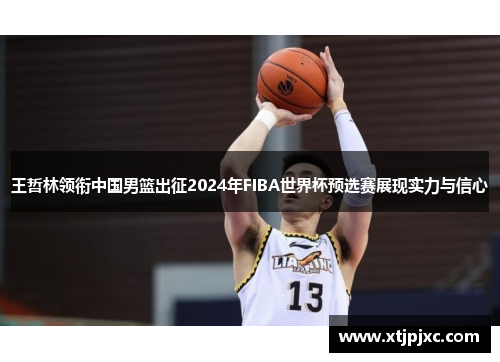 王哲林领衔中国男篮出征2024年FIBA世界杯预选赛展现实力与信心