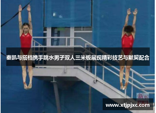 秦凯与搭档携手跳水男子双人三米板展现精彩技艺与默契配合