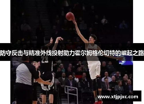 防守反击与精准外线投射助力霍尔姆格伦切特的崛起之路