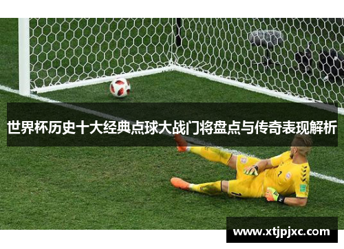 世界杯历史十大经典点球大战门将盘点与传奇表现解析