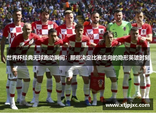 世界杯经典无球跑动瞬间：那些决定比赛走向的隐形英雄时刻