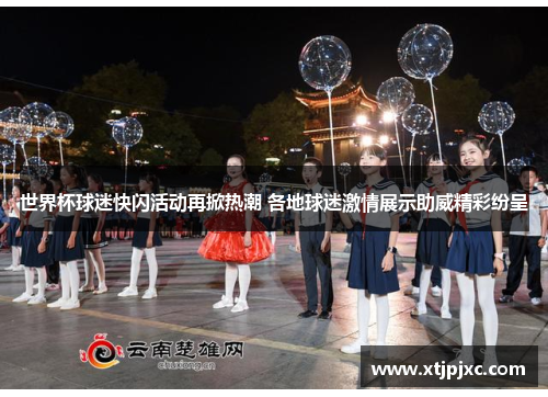 世界杯球迷快闪活动再掀热潮 各地球迷激情展示助威精彩纷呈