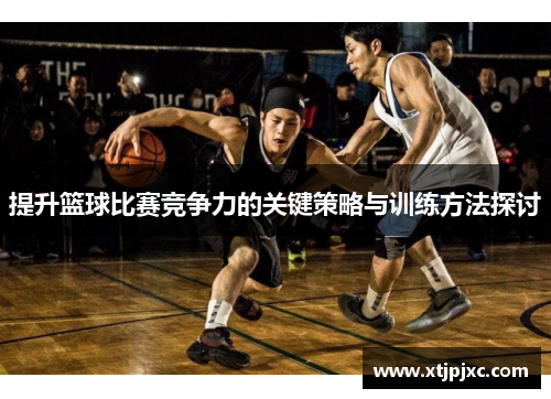 提升篮球比赛竞争力的关键策略与训练方法探讨