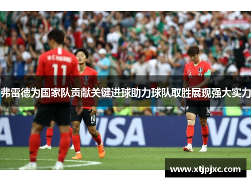 弗雷德为国家队贡献关键进球助力球队取胜展现强大实力