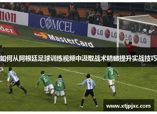 如何从阿根廷足球训练视频中汲取战术精髓提升实战技巧