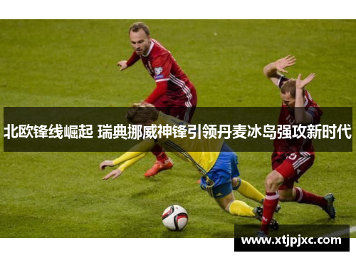 北欧锋线崛起 瑞典挪威神锋引领丹麦冰岛强攻新时代