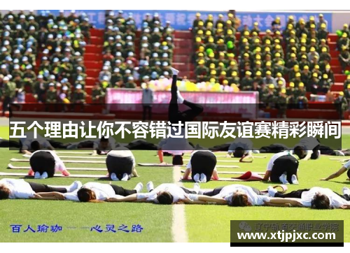 五个理由让你不容错过国际友谊赛精彩瞬间