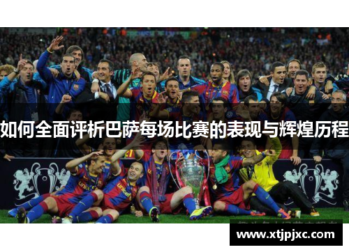 如何全面评析巴萨每场比赛的表现与辉煌历程