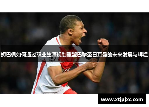 姆巴佩如何通过职业生涯规划重塑巴黎圣日耳曼的未来发展与辉煌