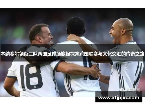 本纳赛尔领衔三队两国足球场旅程探索跨国联赛与文化交汇的传奇之路