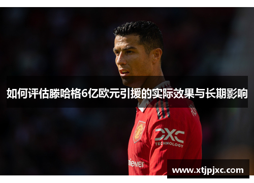 如何评估滕哈格6亿欧元引援的实际效果与长期影响