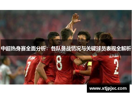 中超热身赛全面分析：各队备战情况与关键球员表现全解析