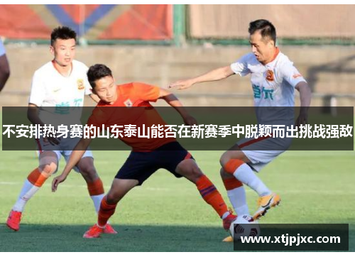 不安排热身赛的山东泰山能否在新赛季中脱颖而出挑战强敌