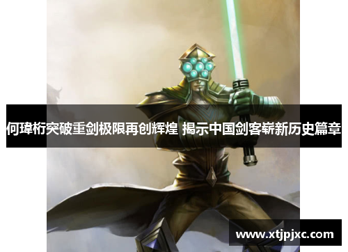 何瑋桁突破重剑极限再创辉煌 揭示中国剑客崭新历史篇章