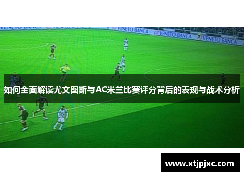 如何全面解读尤文图斯与AC米兰比赛评分背后的表现与战术分析