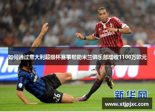 如何通过意大利超级杯赛事帮助米兰俱乐部增收1100万欧元