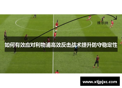如何有效应对利物浦高效反击战术提升防守稳定性